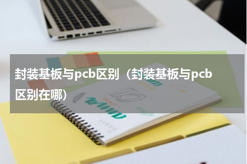封装基板与pcb区别（封装基板与pcb区别在哪）