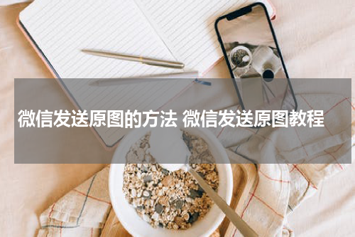 微信发送原图的方法 微信发送原图教程