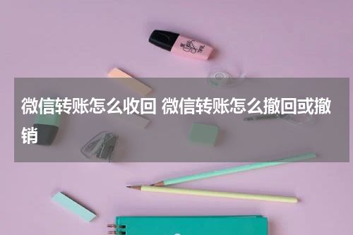 微信转账怎么收回 微信转账怎么撤回或撤销