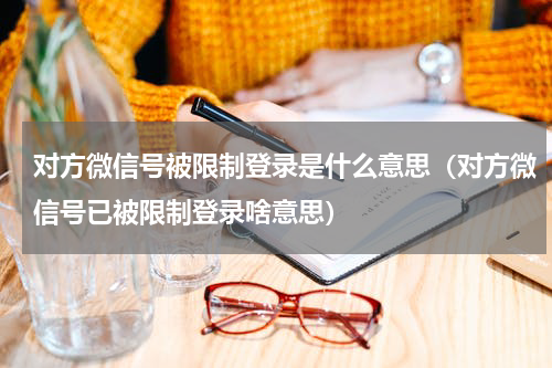 对方微信号被限制登录是什么意思（对方微信号已被限制登录啥意思）