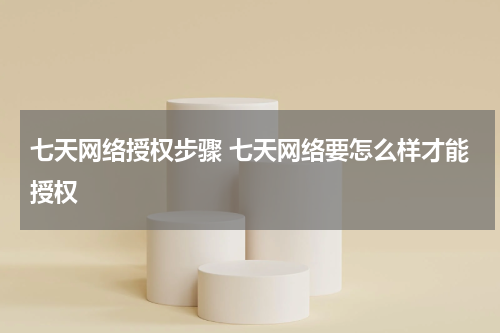 七天网络授权步骤 七天网络要怎么样才能授权