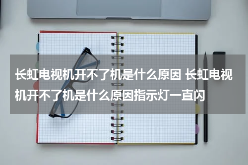 长虹电视机开不了机是什么原因 长虹电视机开不了机是什么原因指示灯一直闪