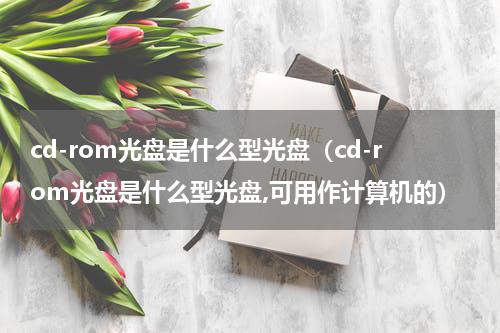 cd-rom光盘是什么型光盘（cd-rom光盘是什么型光盘,可用作计算机的）