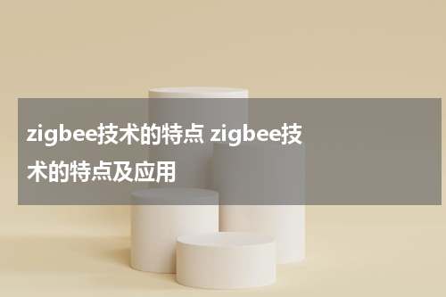 zigbee技术的特点 zigbee技术的特点及应用