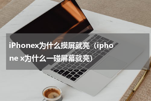 iPhonex为什么摸屏就亮（iphone x为什么一碰屏幕就亮）