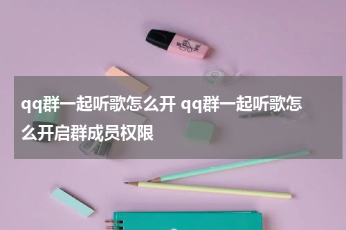 qq群一起听歌怎么开 qq群一起听歌怎么开启群成员权限