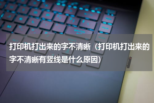 打印机打出来的字不清晰（打印机打出来的字不清晰有竖线是什么原因）