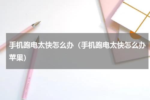 手机跑电太快怎么办（手机跑电太快怎么办苹果）