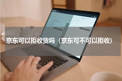 京东可以拒收货吗（京东可不可以拒收）