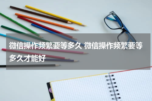 微信操作频繁要等多久 微信操作频繁要等多久才能好