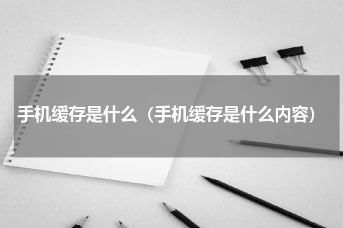 手机缓存是什么（手机缓存是什么内容）