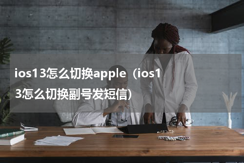 ios13怎么切换apple（ios13怎么切换副号发短信）