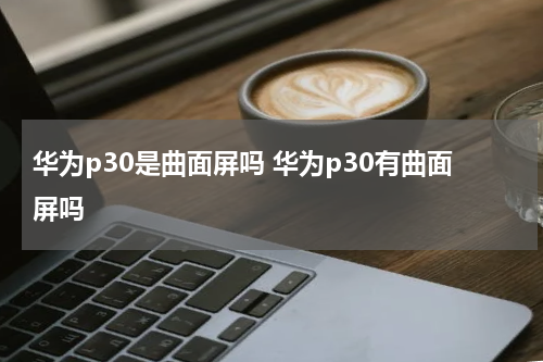 华为p30是曲面屏吗 华为p30有曲面屏吗