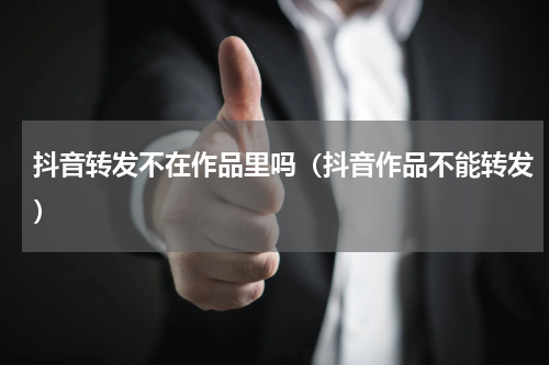 抖音转发不在作品里吗（抖音作品不能转发）