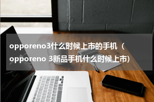 opporeno3什么时候上市的手机（opporeno 3新品手机什么时候上市）