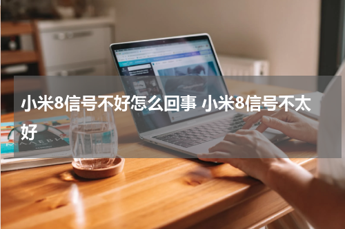 小米8信号不好怎么回事 小米8信号不太好