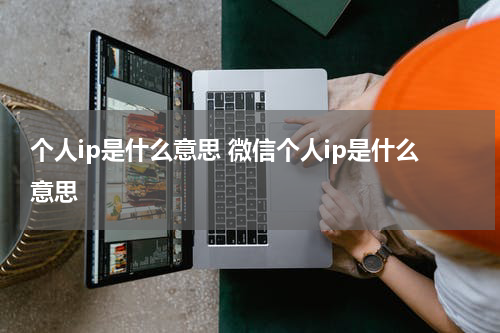 个人ip是什么意思 微信个人ip是什么意思