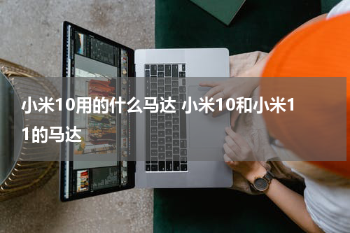 小米10用的什么马达 小米10和小米11的马达