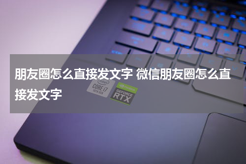 朋友圈怎么直接发文字 微信朋友圈怎么直接发文字