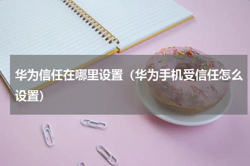 华为信任在哪里设置（华为手机受信任怎么设置）