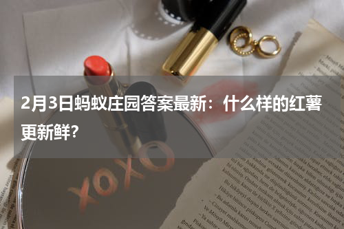 2月3日蚂蚁庄园答案最新：什么样的红薯更新鲜？