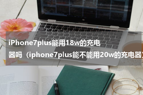 iPhone7plus能用18w的充电器吗（iphone7plus能不能用20w的充电器）