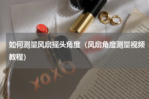 如何测量风扇摇头角度（风扇角度测量视频教程）