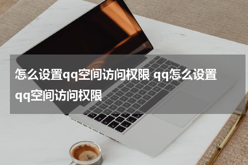 怎么设置qq空间访问权限 qq怎么设置qq空间访问权限