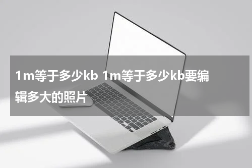 1m等于多少kb 1m等于多少kb要编辑多大的照片