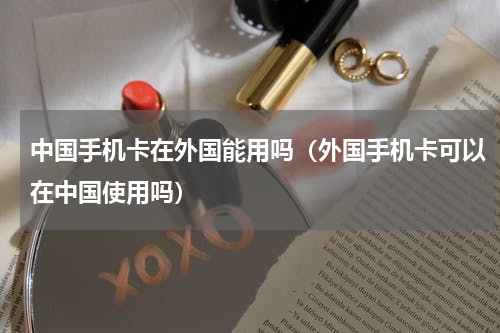 中国手机卡在外国能用吗（外国手机卡可以在中国使用吗）