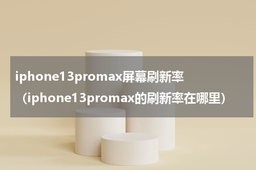 iphone13promax屏幕刷新率（iphone13promax的刷新率在哪里）