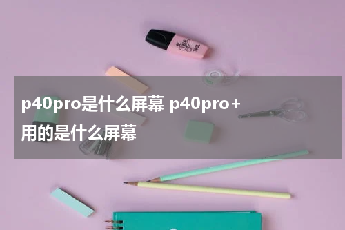 p40pro是什么屏幕 p40pro+用的是什么屏幕