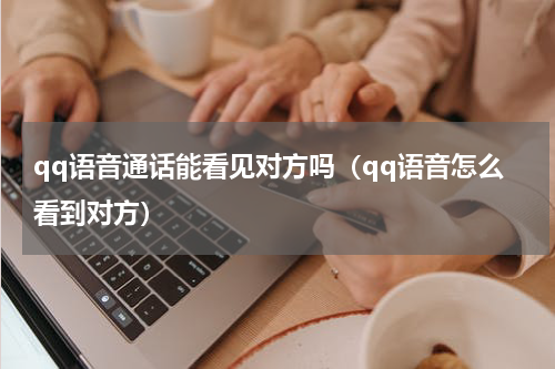 qq语音通话能看见对方吗（qq语音怎么看到对方）