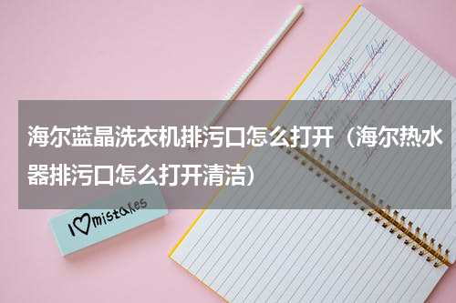 海尔蓝晶洗衣机排污口怎么打开（海尔热水器排污口怎么打开清洁）