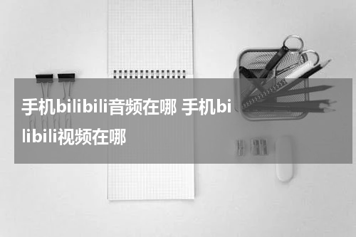 手机bilibili音频在哪 手机bilibili视频在哪