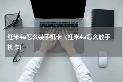 红米4a怎么装手机卡（红米4a怎么放手机卡）