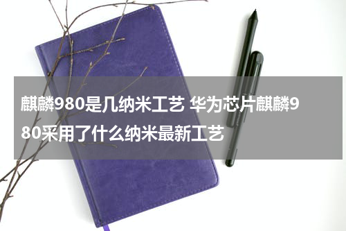 麒麟980是几纳米工艺 华为芯片麒麟980采用了什么纳米最新工艺