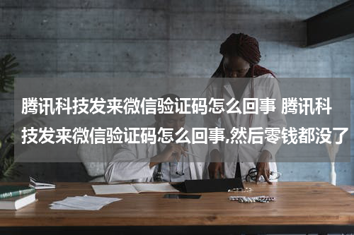 腾讯科技发来微信验证码怎么回事 腾讯科技发来微信验证码怎么回事,然后零钱都没了