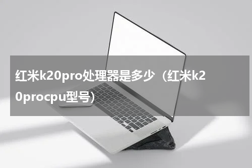 红米k20pro处理器是多少（红米k20procpu型号）