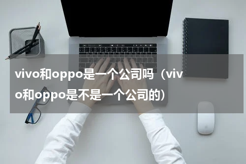 vivo和oppo是一个公司吗（vivo和oppo是不是一个公司的）