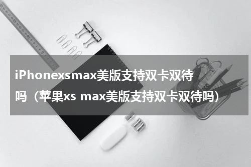 iPhonexsmax美版支持双卡双待吗（苹果xs max美版支持双卡双待吗）