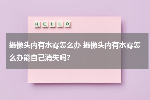 摄像头内有水雾怎么办 摄像头内有水雾怎么办能自己消失吗?