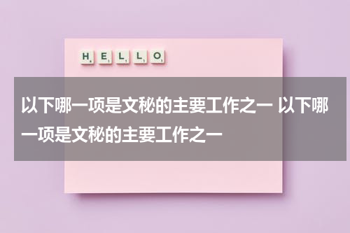 以下哪一项是文秘的主要工作之一 以下哪一项是文秘的主要工作之一