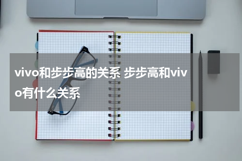 vivo和步步高的关系 步步高和vivo有什么关系