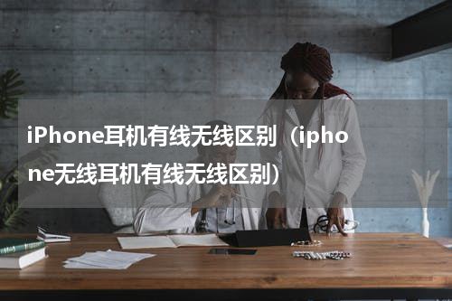 iPhone耳机有线无线区别（iphone无线耳机有线无线区别）