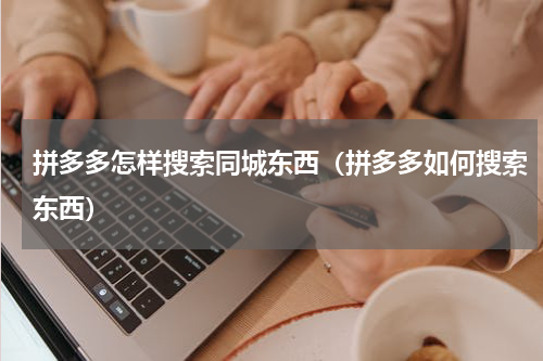 拼多多怎样搜索同城东西（拼多多如何搜索东西）