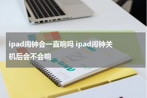 ipad闹钟会一直响吗 ipad闹钟关机后会不会响