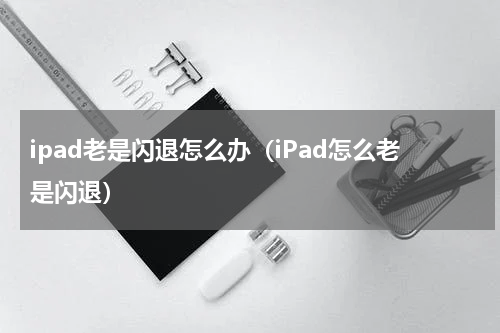 ipad老是闪退怎么办（iPad怎么老是闪退）