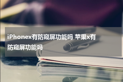 iPhonex有防窥屏功能吗 苹果x有防窥屏功能吗