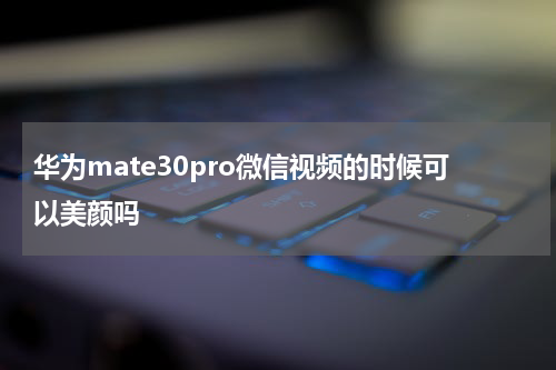 华为mate30pro微信视频的时候可以美颜吗